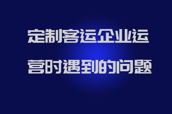 制客運(yùn)企業(yè)運(yùn)營(yíng)時(shí)遇到的問題以及官方解答_定制客運(yùn)系統(tǒng)開發(fā)_定制班線軟件開發(fā)_定制客運(yùn)企業(yè)