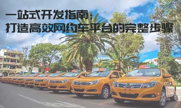 一站式開發(fā)指南：打造高效網約車平臺的完整步驟_搭建網約車平臺_開發(fā)網約車平臺