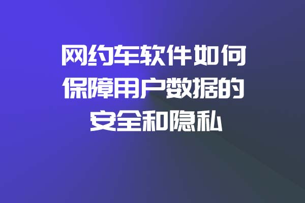 網約車軟件如何保障用戶數據的安全和隱私_網約車軟件_網約車軟件開發(fā)_網約車APP開發(fā)_網約車系統(tǒng)開發(fā)