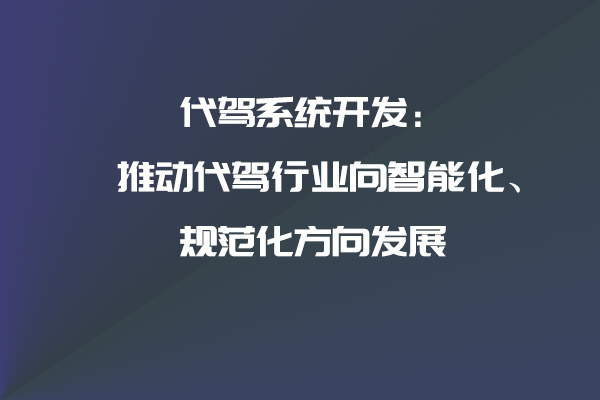 代駕系統(tǒng)開發(fā)：推動(dòng)代駕行業(yè)向智能化、規(guī)范化方向發(fā)展_代駕系統(tǒng)_代駕系統(tǒng)開發(fā)_代駕軟件開發(fā)_代駕APP開發(fā)