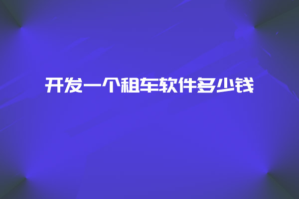 開發(fā)一個租車軟件多少錢_開發(fā)租車軟件_租車軟件_租車軟件設計